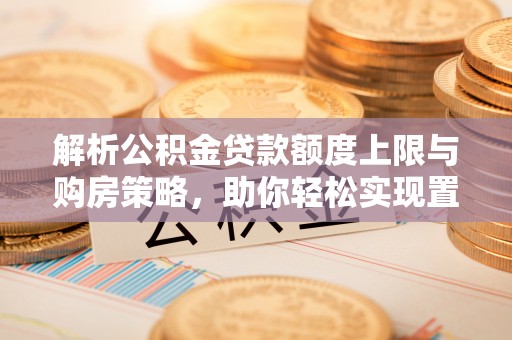罗源解析公积金贷款额度上限与购房策略，助你轻松实现置业梦想