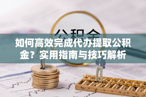 罗源如何高效完成代办提取公积金？实用指南与技巧解析