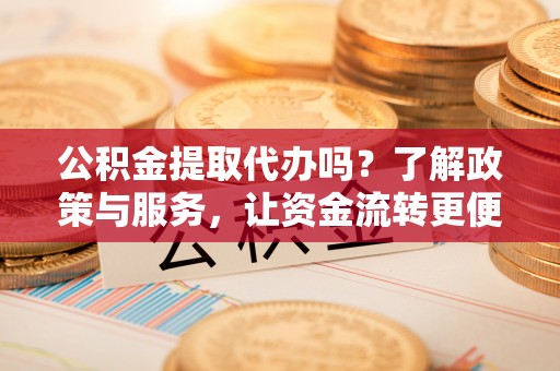 罗源公积金提取代办吗？了解政策与服务，让资金流转更便捷