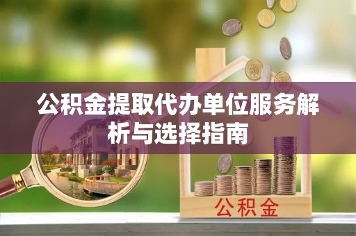 罗源公积金提取代办单位服务解析与选择指南