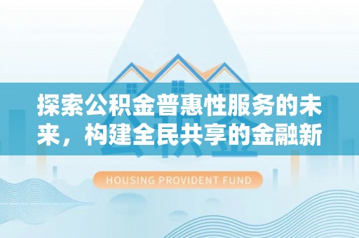 罗源探索公积金普惠性服务的未来，构建全民共享的金融新生态