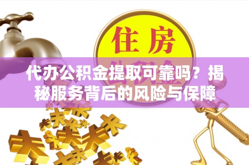 罗源代办公积金提取可靠吗？揭秘服务背后的风险与保障