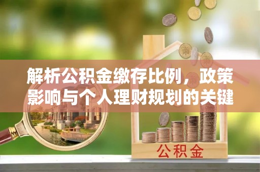 罗源解析公积金缴存比例，政策影响与个人理财规划的关键