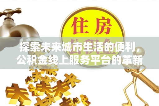 罗源探索未来城市生活的便利，公积金线上服务平台的革新与机遇