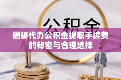 罗源揭秘代办公积金提取手续费的秘密与合理选择