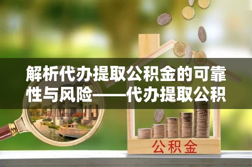 罗源解析代办提取公积金的可靠性与风险——代办提取公积金靠谱吗