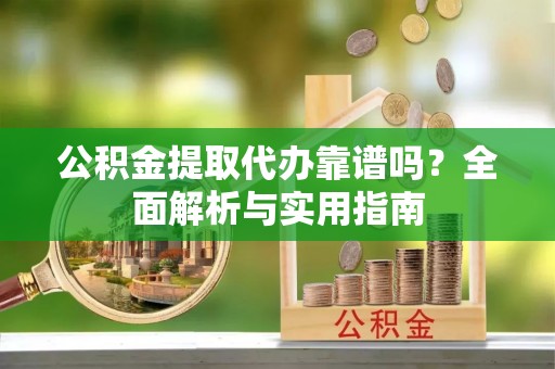 罗源公积金提取代办靠谱吗？全面解析与实用指南
