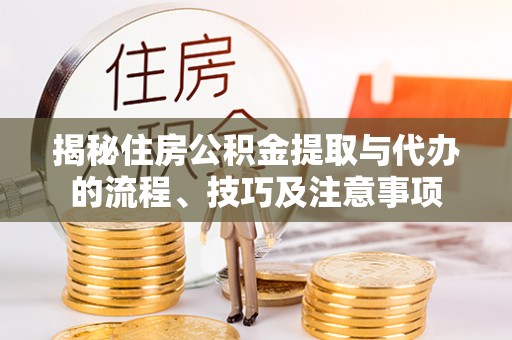 罗源揭秘住房公积金提取与代办的流程、技巧及注意事项