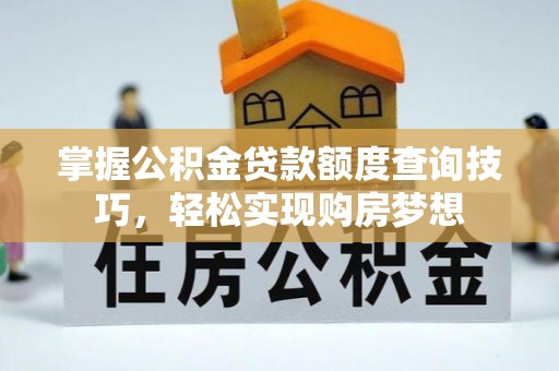罗源掌握公积金贷款额度查询技巧，轻松实现购房梦想