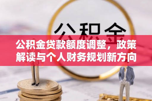罗源公积金贷款额度调整，政策解读与个人财务规划新方向