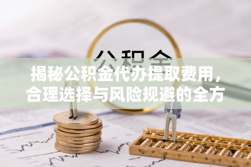 罗源揭秘公积金代办提取费用，合理选择与风险规避的全方位解析