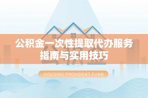 罗源公积金一次性提取代办服务指南与实用技巧