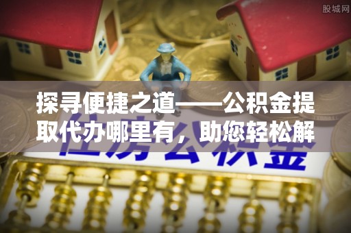 罗源探寻便捷之道——公积金提取代办哪里有，助您轻松解决资金难题