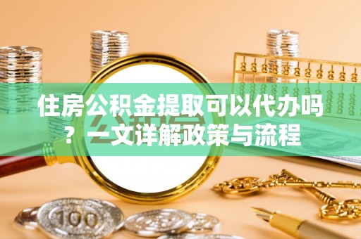 罗源住房公积金提取可以代办吗？一文详解政策与流程