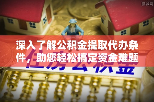 罗源深入了解公积金提取代办条件，助您轻松搞定资金难题