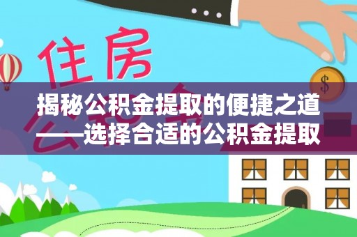 罗源揭秘公积金提取的便捷之道——选择合适的公积金提取代办单位