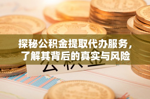 罗源探秘公积金提取代办服务，了解其背后的真实与风险