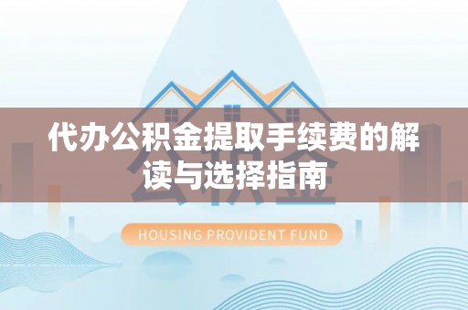 罗源代办公积金提取手续费的解读与选择指南