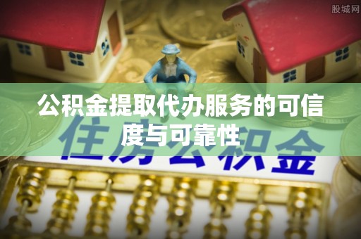 罗源公积金提取代办服务的可信度与可靠性