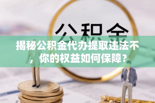 罗源揭秘公积金代办提取违法不，你的权益如何保障？