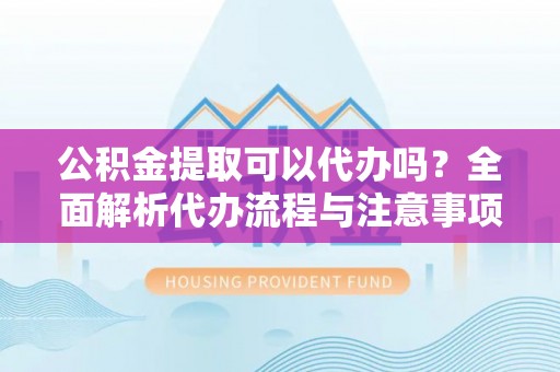 罗源公积金提取可以代办吗？全面解析代办流程与注意事项